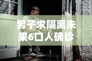 男子求隔离未果6口人确诊：男子隔离抑郁