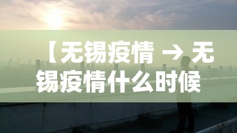 【无锡疫情 → 无锡疫情什么时候开始的】