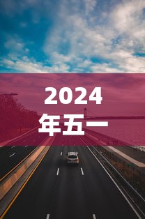 2024年五一高速公路免费几天：二零二一年五一放假高速免费