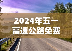 2024年五一高速公路免费几天：二零二一年五一放假高速免费