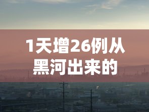 1天增26例从黑河出来的人去哪了/黑河让出城吗