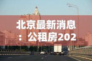 北京最新消息：公租房2026最新规定北京最新消息