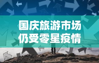 国庆旅游市场仍受零星疫情影响（国庆期间旅游业）