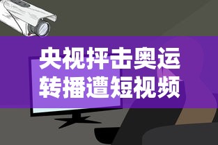 央视抨击奥运转播遭短视频侵权（央视 奥运转播权）