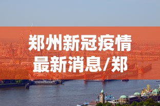 郑州新冠疫情最新消息/郑州新冠疫情最新报道