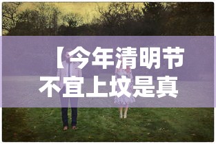 【今年清明节不宜上坟是真的吗 → 为什么说今年清明不能上坟】