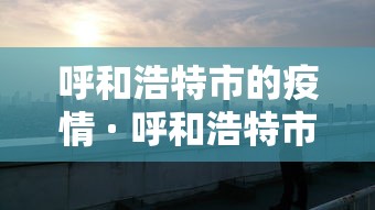 呼和浩特市的疫情 · 呼和浩特市疫情什么时候开始的