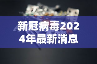 新冠病毒2024年最新消息（新型冠状病毒2023）