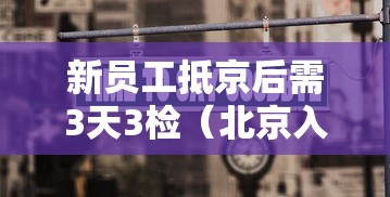 新员工抵京后需3天3检（北京入职三天核酸）