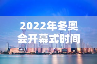 2022年冬奥会开幕式时间：2022年冬奥会开幕式具体时间