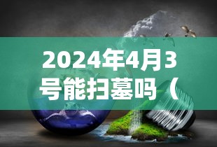 2024年4月3号能扫墓吗（4月3日能扫墓吗）