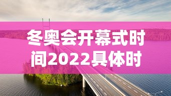 冬奥会开幕式时间2022具体时间：冬奥会开幕式是几号
