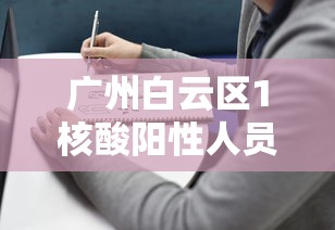 广州白云区1核酸阳性人员详情公布（广州白云区新冠病毒现在什么情况）