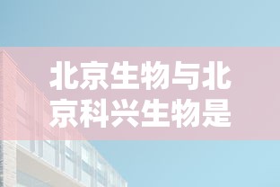 北京生物与北京科兴生物是一家吗：北京生物和科兴生物是一家公司吗