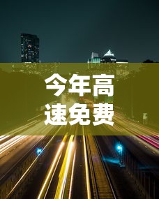 今年高速免费时间2022春节：今年高速免费时间到什么时候