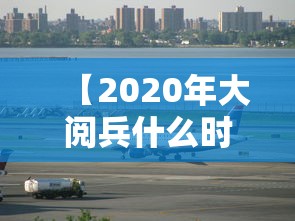 【2020年大阅兵什么时候开始 → 2020年大阅兵几点时候开始】
