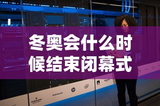 冬奥会什么时候结束闭幕式：冬奥会结束时间