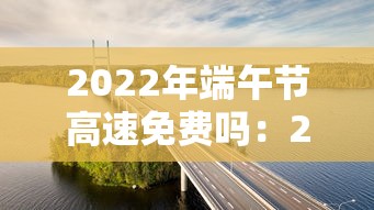 2022年端午节高速免费吗：2021年端午节高速是否免费