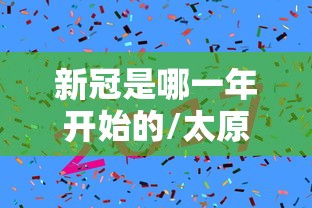 新冠是哪一年开始的/太原新冠是哪一年开始的