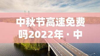 中秋节高速免费吗2022年 · 中秋节高速免费?