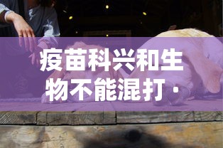 疫苗科兴和生物不能混打 · 疫苗生物和科兴能混打吗