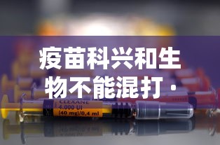 疫苗科兴和生物不能混打 · 疫苗生物和科兴能混打吗