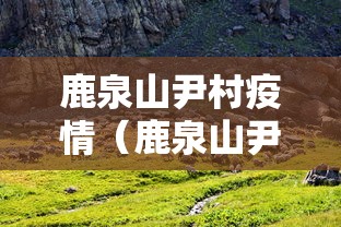 鹿泉山尹村疫情（鹿泉山尹村疫情防控电话）