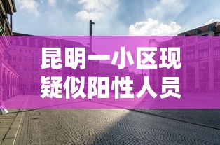 昆明一小区现疑似阳性人员：昆明发生疫情的小区