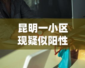 昆明一小区现疑似阳性人员：昆明发生疫情的小区
