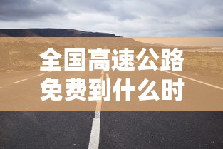 全国高速公路免费到什么时候结束：2021全国高速免费从什么时候开始
