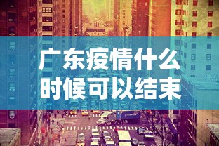 广东疫情什么时候可以结束：广东疫情什么时候可以结束啊