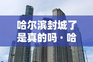 哈尔滨封城了是真的吗 · 哈尔滨封城了是真的吗还是假的