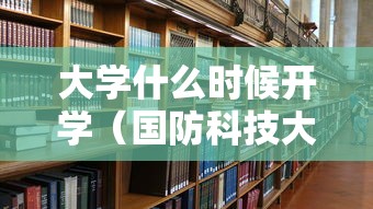 大学什么时候开学（国防科技大学什么时候开学）
