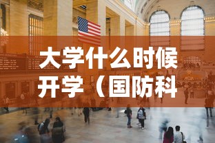 大学什么时候开学（国防科技大学什么时候开学）