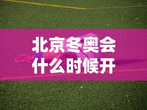 北京冬奥会什么时候开始 · 北京冬奥会具体什么时间开始