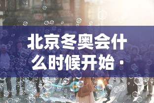 北京冬奥会什么时候开始 · 北京冬奥会具体什么时间开始