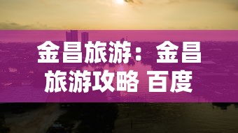 金昌旅游：金昌旅游攻略 百度推荐