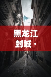 黑龙江封城 · 黑龙江封城最新消息今天