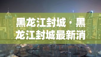 黑龙江封城 · 黑龙江封城最新消息今天
