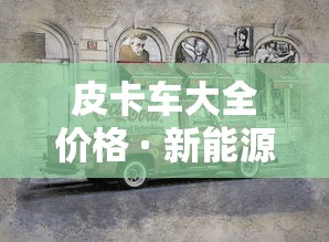 皮卡车大全价格 · 新能源皮卡车大全价格