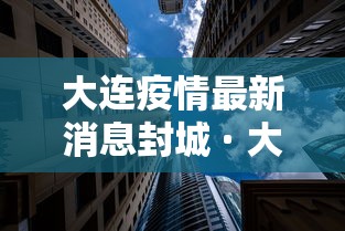 大连疫情最新消息封城 · 大连疫情最新消息封城时间