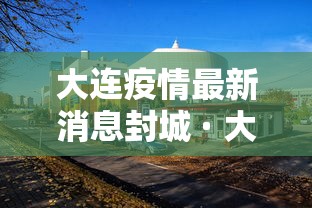 大连疫情最新消息封城 · 大连疫情最新消息封城时间 大连疫情最新消息封城 · 大连疫情最新消息封城时间