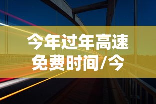 今年过年高速免费时间/今年过年高速免费时间2月15号0点是什么意思 今年过年高速免费时间/今年过年高速免费时间2月15号0点是什么意思