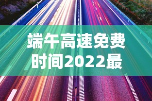 端午高速免费时间2022最新通知 · 端午高速免费通行政策