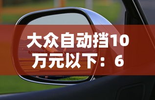大众自动挡10万元以下:6070岁买什么车最好 大众自动挡10万元以下:6070岁买什么车最好