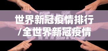 世界新冠疫情排行/全世界新冠疫情排名一览表 世界新冠疫情排行/全世界新冠疫情排名一览表