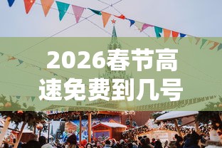 2026春节高速免费到几号结束：2022年春节高速免费到什么时候