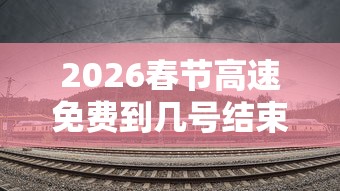 2026春节高速免费到几号结束：2022年春节高速免费到什么时候
