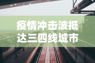 疫情冲击波抵达三四线城市:疫情冲击波抵达三四线城市怎么办 疫情冲击波抵达三四线城市:疫情冲击波抵达三四线城市怎么办