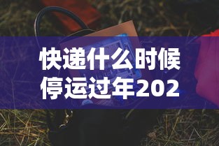 快递什么时候停运过年2023